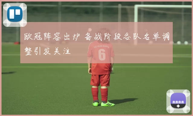 欧冠阵容出炉 备战阶段各队名单调整引发关注