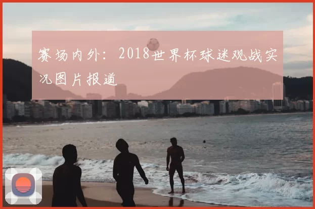 赛场内外:2018世界杯球迷观战实况图片报道