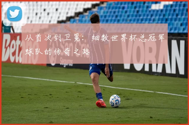 从首次到卫冕：细数世界杯总冠军球队的传奇之路