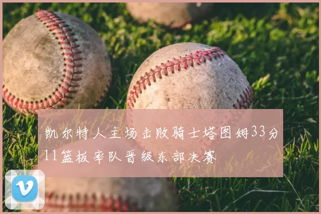 凯尔特人主场击败骑士塔图姆33分11篮板率队晋级东部决赛