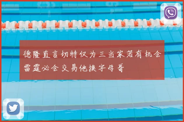德隆直言切特仅为三当家若有机会雷霆必会交易他换字母哥
