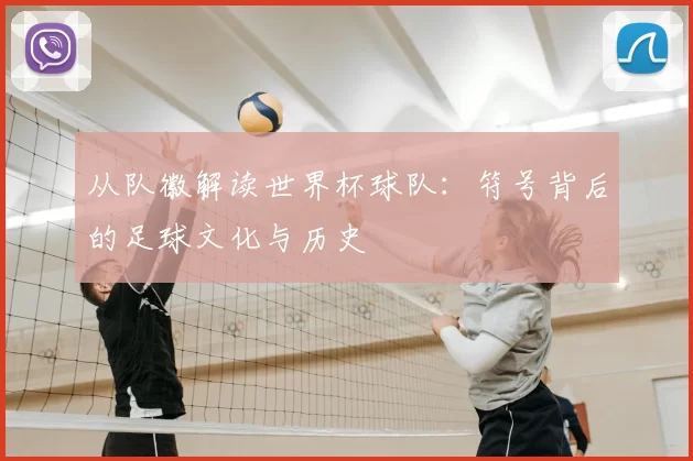 从队徽解读世界杯球队:符号背后的足球文化与历史