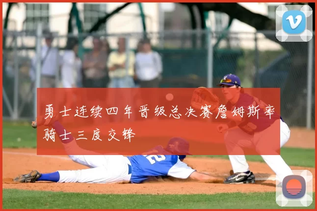 勇士连续四年晋级总决赛詹姆斯率骑士三度交锋