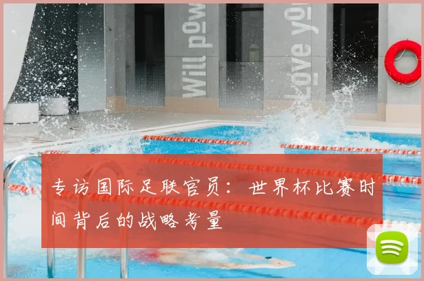 专访国际足联官员：世界杯比赛时间背后的战略考量