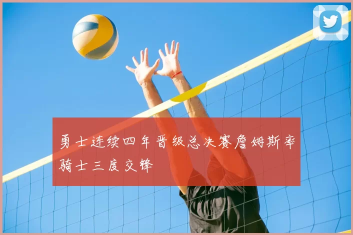 勇士连续四年晋级总决赛詹姆斯率骑士三度交锋