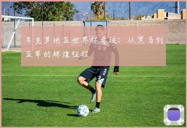 年克罗地亚世界杯奇迹：从黑马到亚军的辉煌征程
