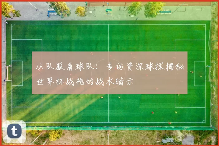 从队服看球队:专访资深球探揭秘世界杯战袍的战术暗示