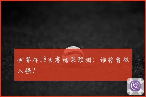 世界杯18决赛结果预测：谁将晋级八强？