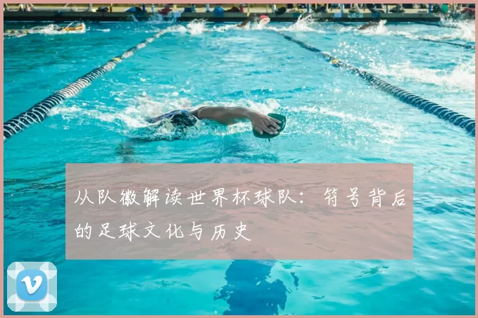 从队徽解读世界杯球队:符号背后的足球文化与历史