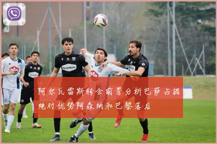 阿尔瓦雷斯转会前景分析巴萨占据绝对优势阿森纳和巴黎落后