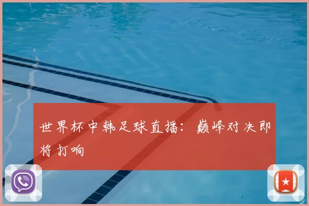 世界杯中韩足球直播:巅峰对决即将打响
