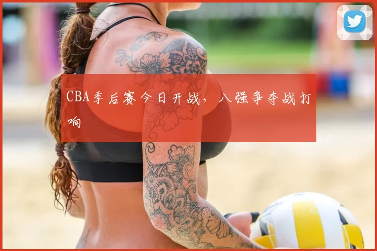 CBA季后赛今日开战,八强争夺战打响