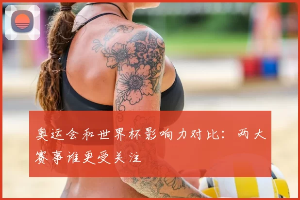 奥运会和世界杯影响力对比:两大赛事谁更受关注