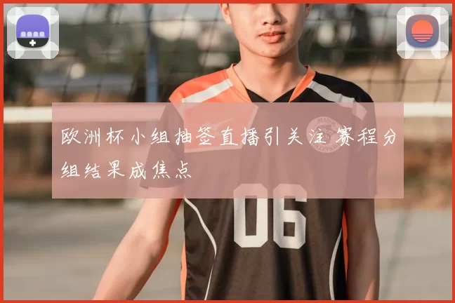欧洲杯小组抽签直播引关注 赛程分组结果成焦点