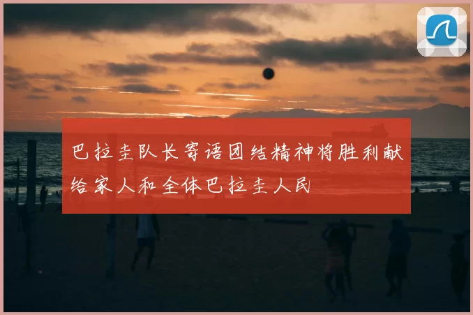 巴拉圭队长寄语团结精神将胜利献给家人和全体巴拉圭人民