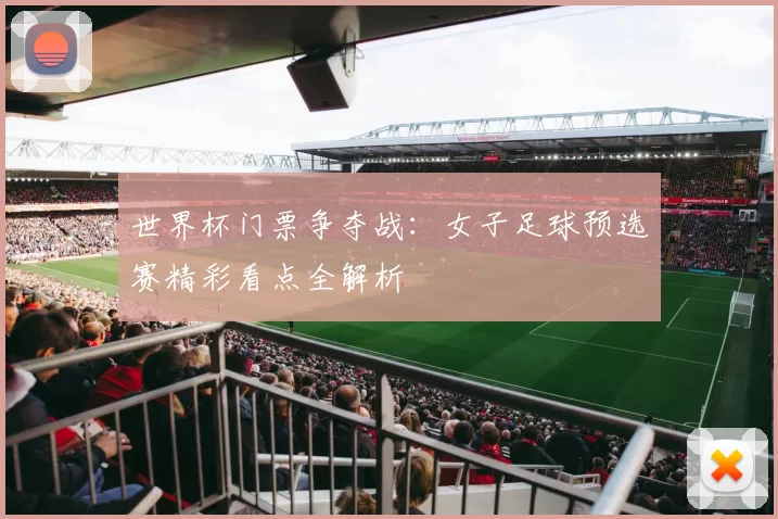 世界杯门票争夺战：女子足球预选赛精彩看点全解析