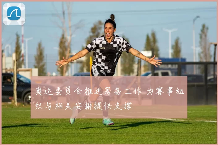 奥运委员会推进筹备工作 为赛事组织与相关安排提供支撑