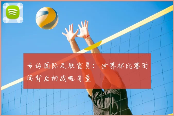 专访国际足联官员：世界杯比赛时间背后的战略考量