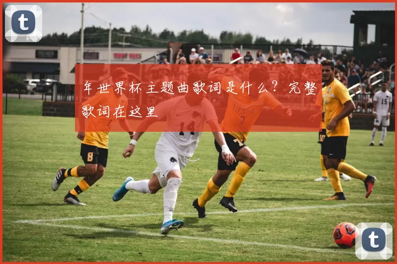 年世界杯主题曲歌词是什么？完整歌词在这里