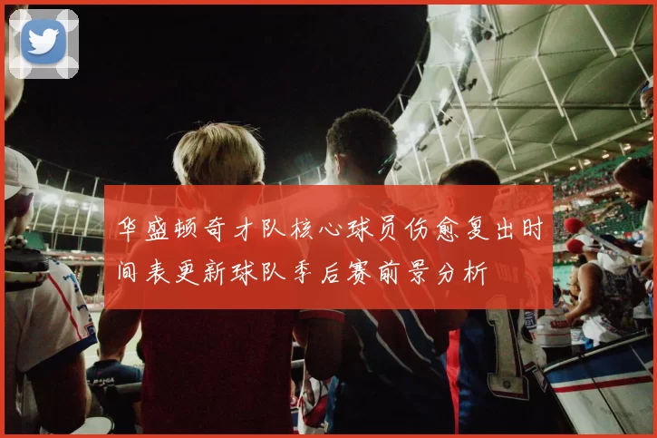 华盛顿奇才队核心球员伤愈复出时间表更新球队季后赛前景分析