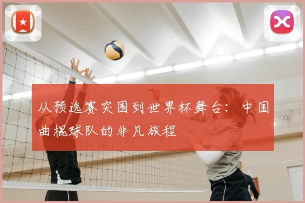 从预选赛突围到世界杯舞台:中国曲棍球队的非凡旅程