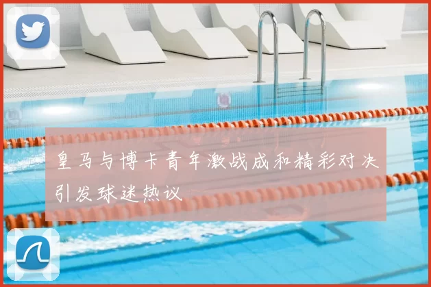 皇马与博卡青年激战成和精彩对决引发球迷热议