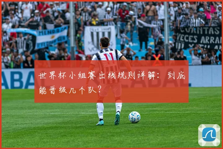 世界杯小组赛出线规则详解：到底能晋级几个队？