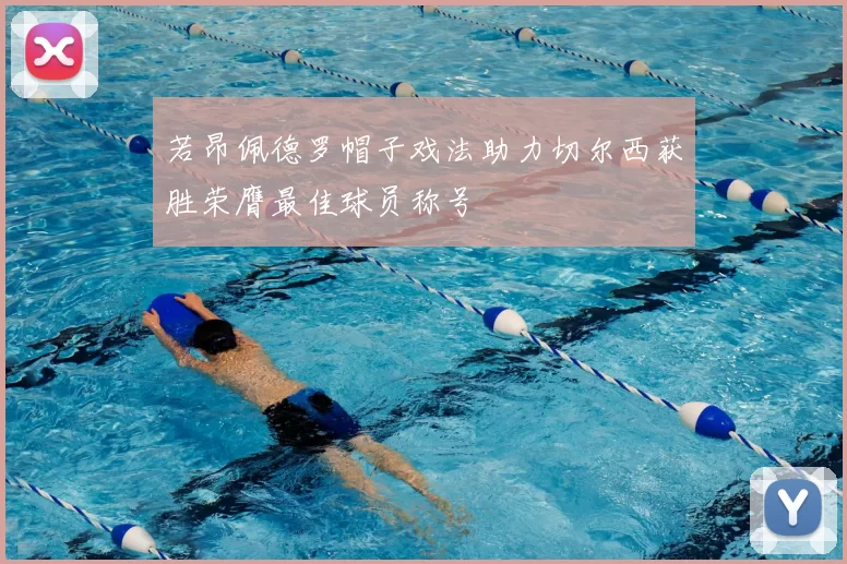 若昂佩德罗帽子戏法助力切尔西获胜荣膺最佳球员称号