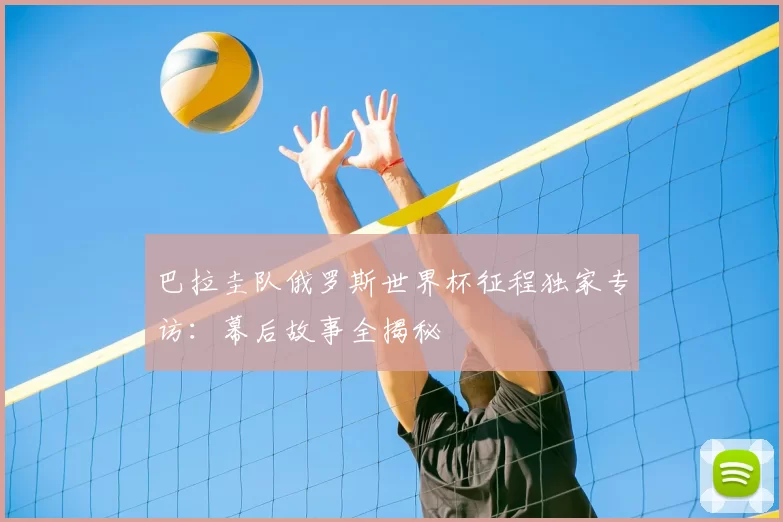 巴拉圭队俄罗斯世界杯征程独家专访:幕后故事全揭秘