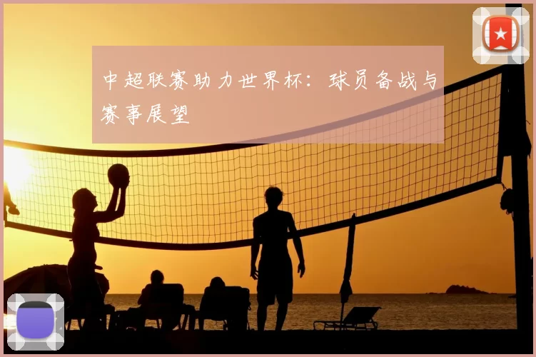 中超联赛助力世界杯:球员备战与赛事展望