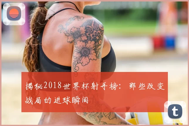 揭秘2018世界杯射手榜：那些改变战局的进球瞬间