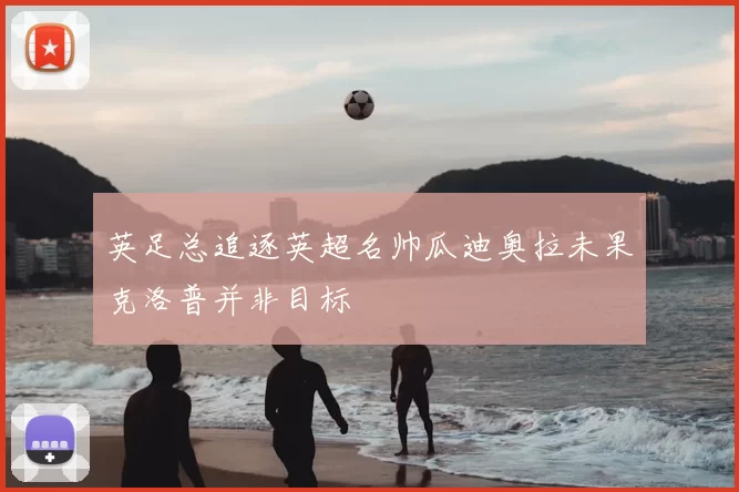 英足总追逐英超名帅瓜迪奥拉未果克洛普并非目标