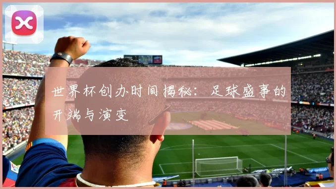 世界杯创办时间揭秘:足球盛事的开端与演变