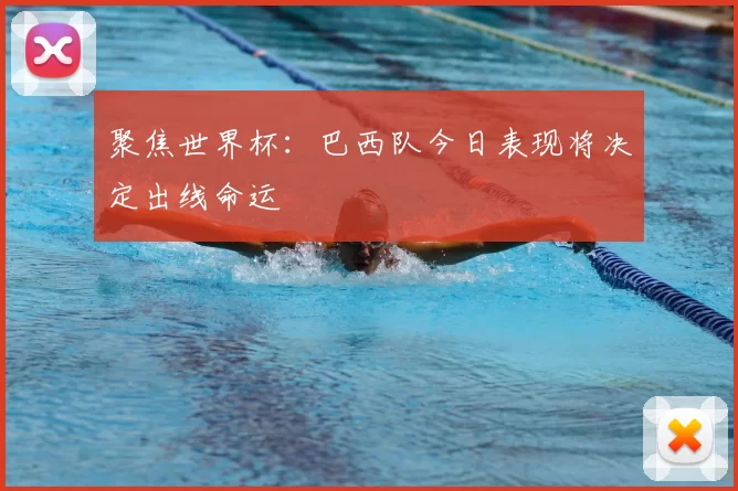 聚焦世界杯：巴西队今日表现将决定出线命运