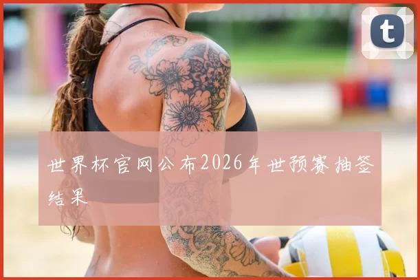 世界杯官网公布2026年世预赛抽签结果