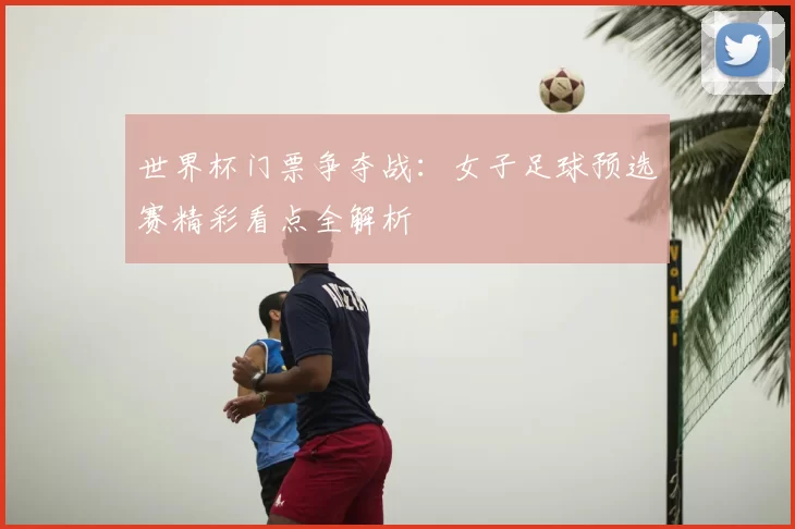 世界杯门票争夺战:女子足球预选赛精彩看点全解析