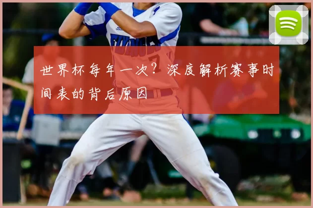 世界杯每年一次?深度解析赛事时间表的背后原因