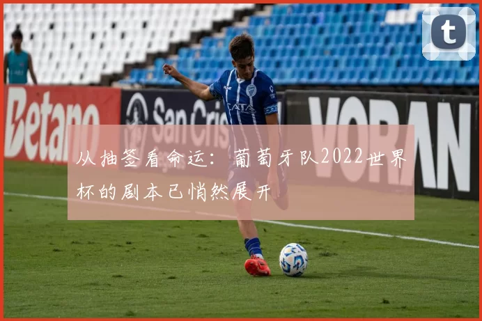 从抽签看命运：葡萄牙队2022世界杯的剧本已悄然展开