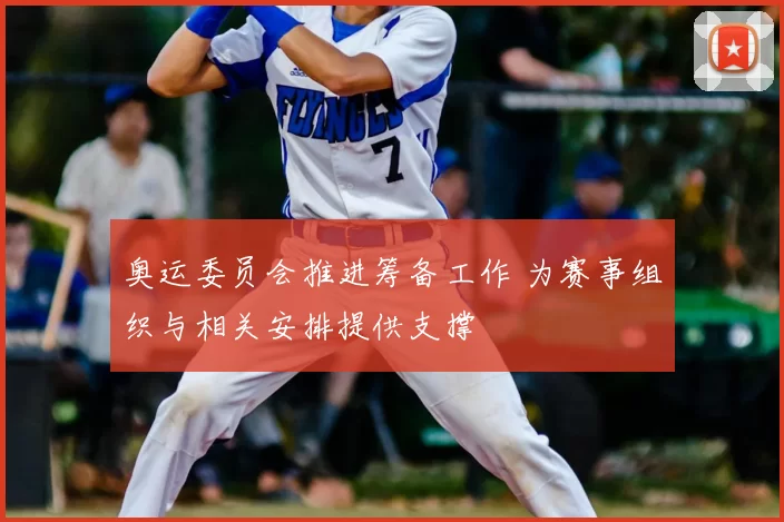 奥运委员会推进筹备工作 为赛事组织与相关安排提供支撑