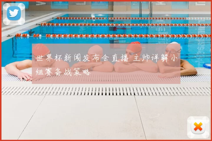 世界杯新闻发布会直播 主帅详解小组赛备战策略