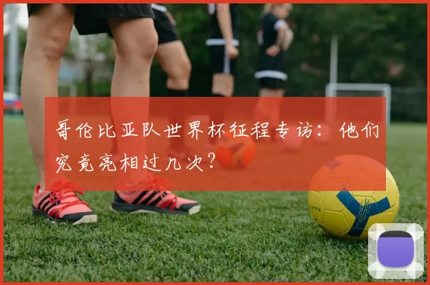 哥伦比亚队世界杯征程专访：他们究竟亮相过几次？