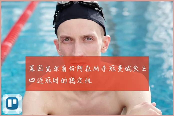 莱因克尔看好阿森纳夺冠曼城失去四连冠时的稳定性