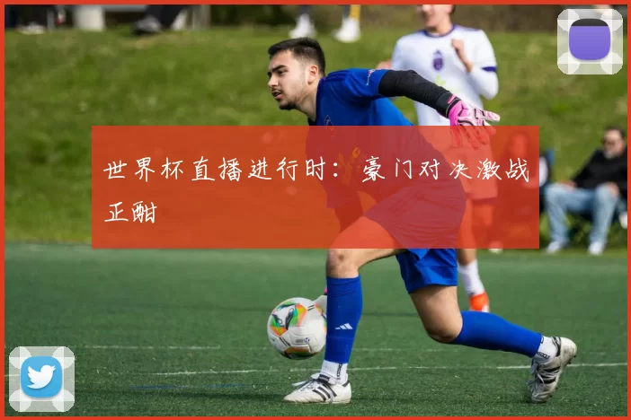 世界杯直播进行时：豪门对决激战正酣