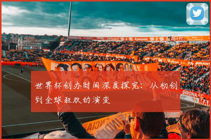 世界杯创办时间深度探究:从初创到全球狂欢的演变