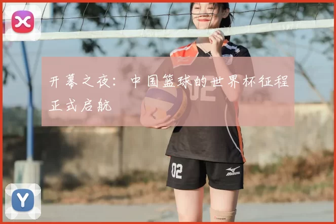 开幕之夜：中国篮球的世界杯征程正式启航
