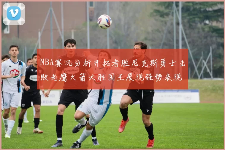 NBA赛况分析开拓者胜尼克斯勇士击败老鹰火箭大胜国王展现强势表现