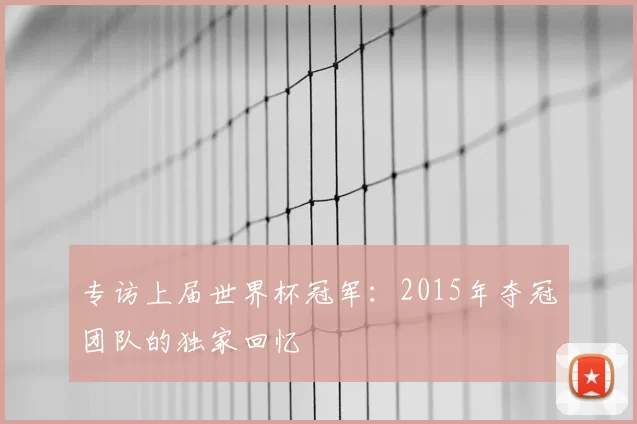 专访上届世界杯冠军:2015年夺冠团队的独家回忆