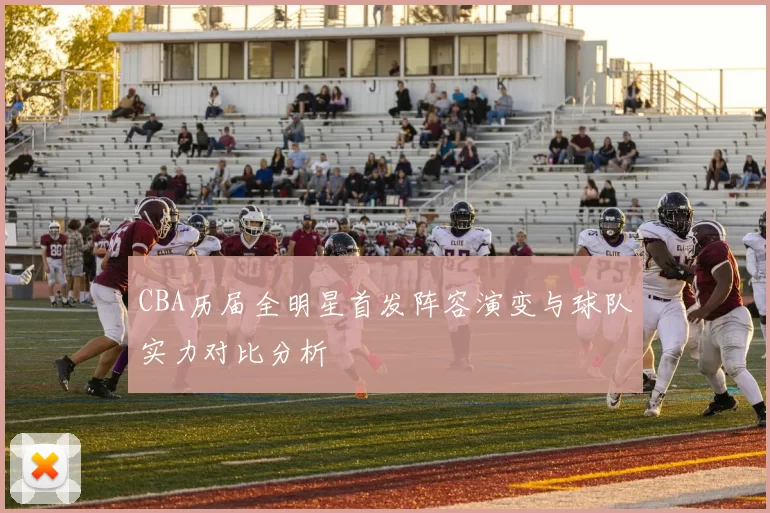 CBA历届全明星首发阵容演变与球队实力对比分析