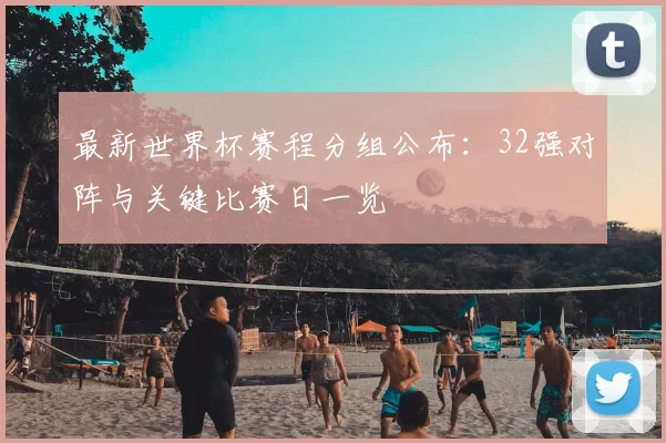 最新世界杯赛程分组公布:32强对阵与关键比赛日一览