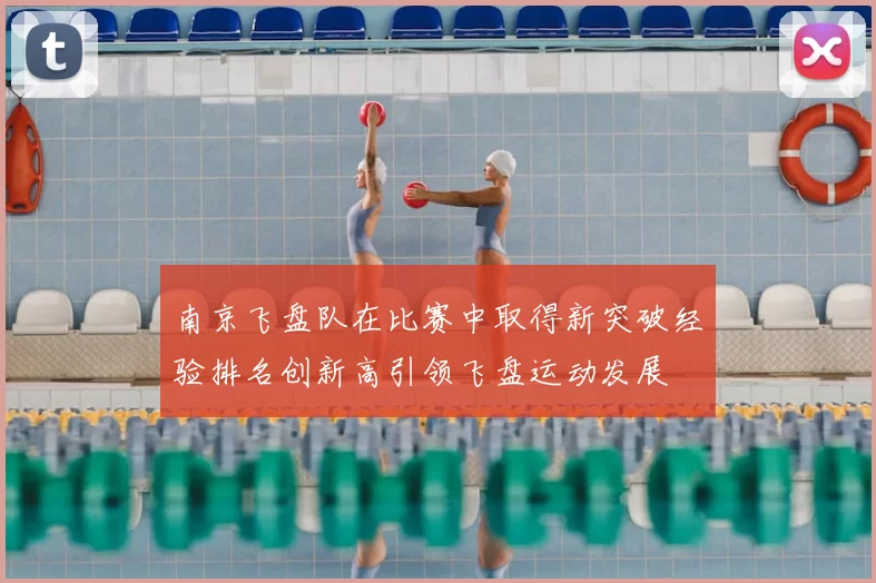 南京飞盘队在比赛中取得新突破经验排名创新高引领飞盘运动发展